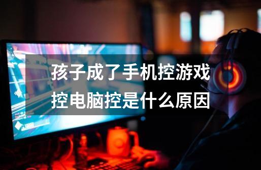 孩子成了手机控游戏控电脑控是什么原因-第1张-游戏信息-龙启网