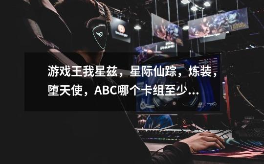 游戏王我星兹，星际仙踪，炼装，堕天使，ABC哪个卡组至少到明年也会很强，而且做场快-第1张-游戏信息-龙启网