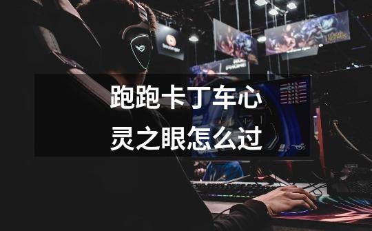 跑跑卡丁车心灵之眼怎么过-第1张-游戏信息-龙启网