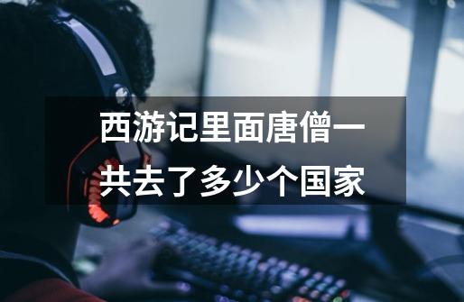 西游记里面唐僧一共去了多少个国家-第1张-游戏信息-龙启网