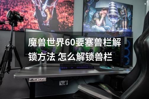魔兽世界6.0要塞兽栏解锁方法 怎么解锁兽栏-第1张-游戏信息-龙启网
