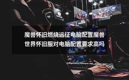魔兽怀旧燃烧远征电脑配置魔兽世界怀旧服对电脑配置要求高吗-第1张-游戏信息-龙启网