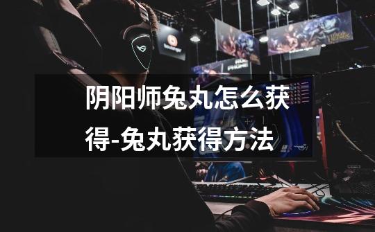 阴阳师兔丸怎么获得-兔丸获得方法-第1张-游戏信息-龙启网