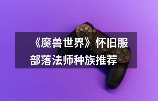 《魔兽世界》怀旧服部落法师种族推荐-第1张-游戏信息-龙启网