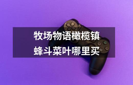 牧场物语橄榄镇蜂斗菜叶哪里买-第1张-游戏信息-龙启网