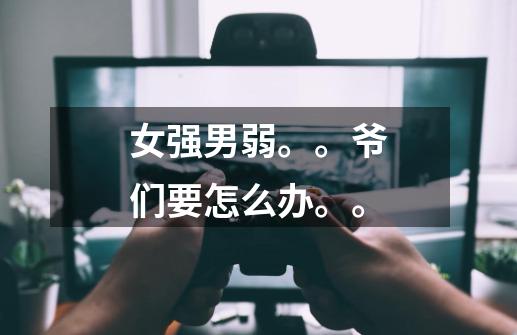 女强男弱。。爷们要怎么办。。-第1张-游戏信息-龙启网