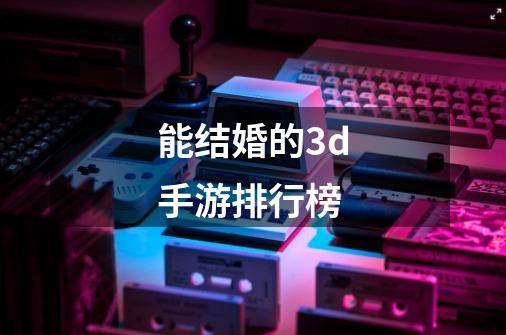能结婚的3d手游排行榜-第1张-游戏信息-龙启网