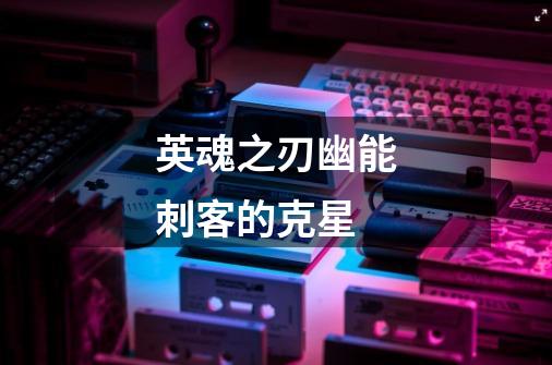 英魂之刃幽能刺客的克星-第1张-游戏信息-龙启网