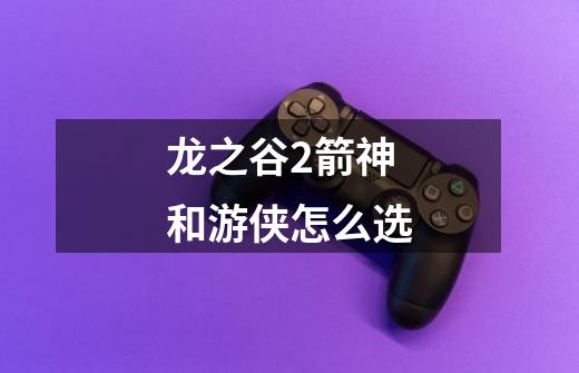 龙之谷2箭神和游侠怎么选-第1张-游戏信息-龙启网