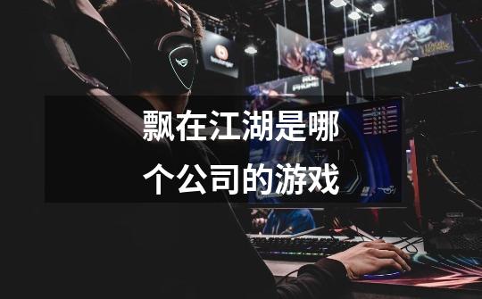 飘在江湖是哪个公司的游戏-第1张-游戏信息-龙启网
