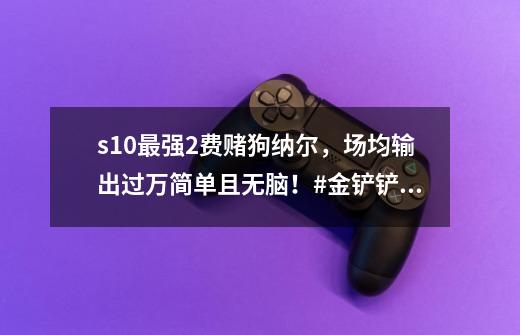 s10最强2费赌狗纳尔,场均输出过万简单且无脑!#金铲铲之战-第1张-游戏信息-龙启网