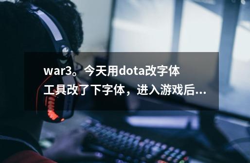 war3.。今天用dota改字体工具改了下字体，进入游戏后不能创建游戏了，谁知道怎么回事-第1张-游戏信息-龙启网
