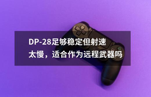 DP-28足够稳定但射速太慢,适合作为远程武器吗-第1张-游戏信息-龙启网