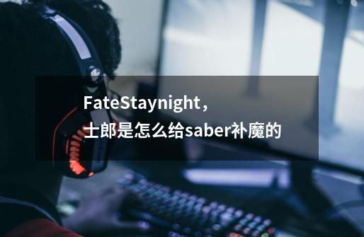 FateStaynight,士郎是怎么给saber补魔的-第1张-游戏信息-龙启网