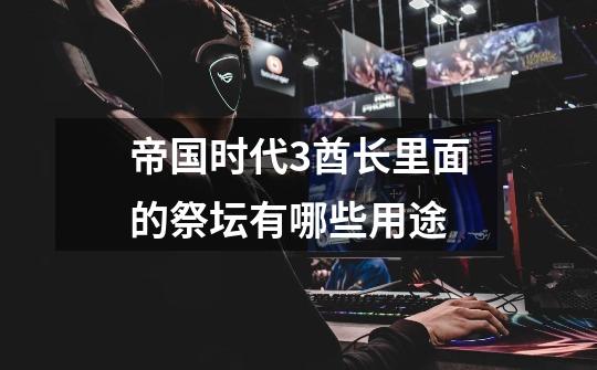 帝国时代3酋长里面的祭坛有哪些用途-第1张-游戏信息-龙启网