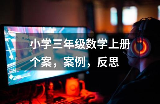 小学三年级数学上册个案,案例,反思-第1张-游戏信息-龙启网