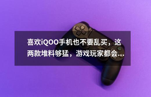 喜欢iQOO手机也不要乱买,这两款堆料够猛,游戏玩家都会选-第1张-游戏信息-龙启网