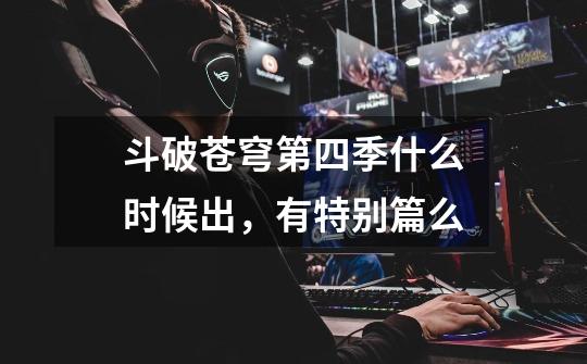斗破苍穹第四季什么时候出,有特别篇么-第1张-游戏信息-龙启网