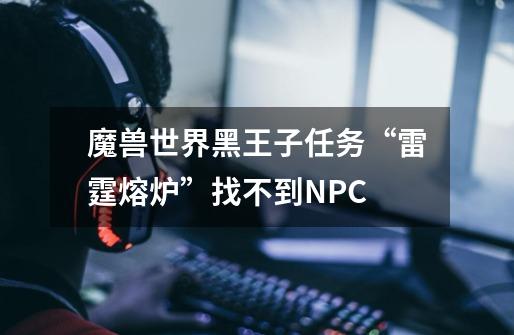 魔兽世界黑王子任务“雷霆熔炉”找不到NPC-第1张-游戏信息-龙启网