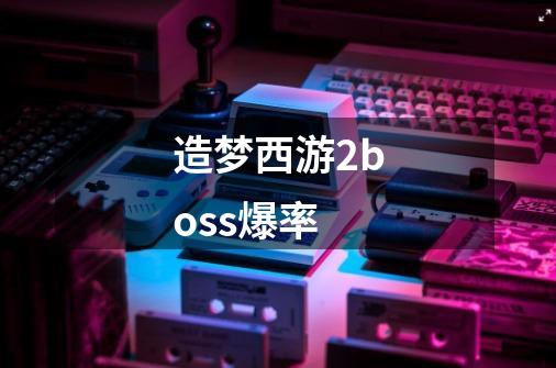 造梦西游2boss爆率-第1张-游戏信息-龙启网