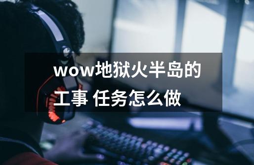 wow地狱火半岛的工事 任务怎么做-第1张-游戏信息-龙启网
