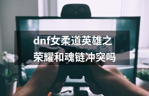 dnf女柔道英雄之荣耀和魂链冲突吗-第1张-游戏信息-龙启网