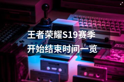 王者荣耀S19赛季开始结束时间一览-第1张-游戏信息-龙启网