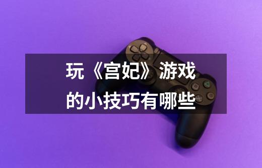 玩《宫妃》游戏的小技巧有哪些-第1张-游戏信息-龙启网