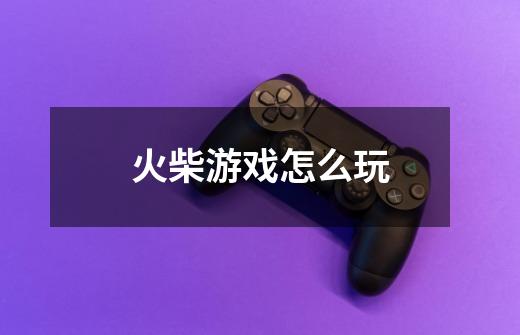 火柴游戏怎么玩-第1张-游戏信息-龙启网