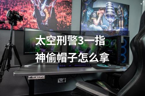 太空刑警3一指神偷帽子怎么拿-第1张-游戏信息-龙启网