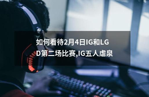 如何看待2月4日IG和LGD第二场比赛,IG五人虐泉-第1张-游戏信息-龙启网