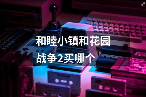 和睦小镇和花园战争2买哪个-第1张-游戏信息-龙启网