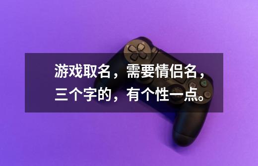 游戏取名，需要情侣名，三个字的，有个性一点。-第1张-游戏信息-龙启网