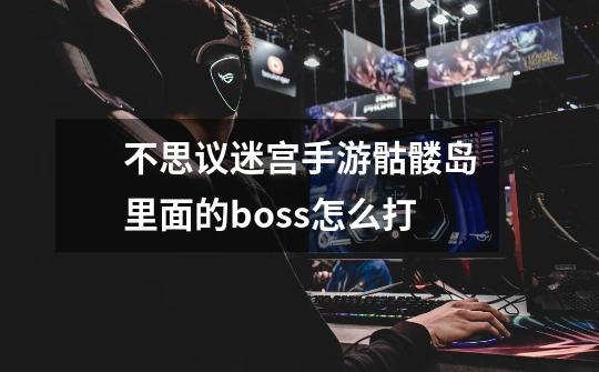 不思议迷宫手游骷髅岛里面的boss怎么打-第1张-游戏信息-龙启网