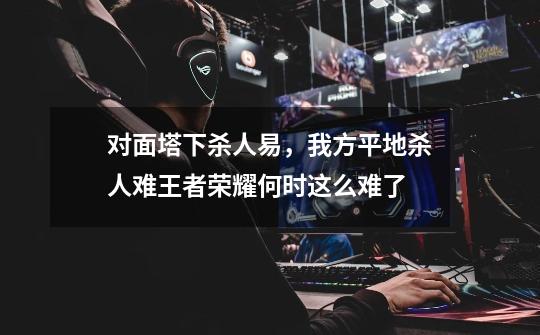 对面塔下杀人易，我方平地杀人难.王者荣耀何时这么难了-第1张-游戏信息-龙启网