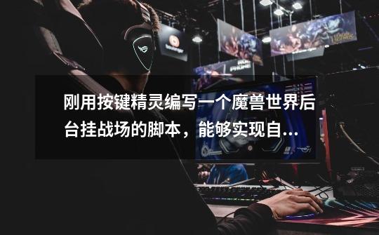 刚用按键精灵编写一个魔兽世界后台挂战场的脚本，能够实现自动地排ZC，进战场功能。但出ZC功能不能实现。-第1张-游戏信息-龙启网