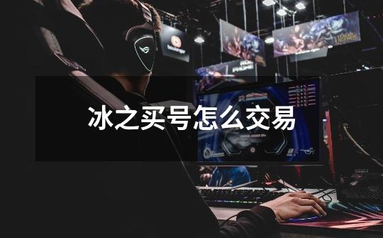 冰之买号怎么交易-第1张-游戏信息-龙启网