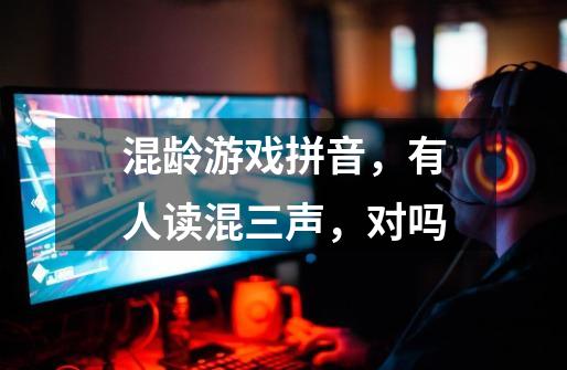 混龄游戏拼音，有人读混三声，对吗-第1张-游戏信息-龙启网