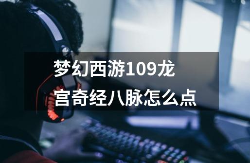 梦幻西游109龙宫奇经八脉怎么点-第1张-游戏信息-龙启网