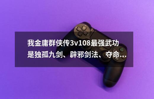 我金庸群侠传3v1.08最强武功是独孤九剑、辟邪剑法、夺命连环三仙剑,队友有半瓶、胡斐、阿紫、林平之-第1张-游戏信息-龙启网