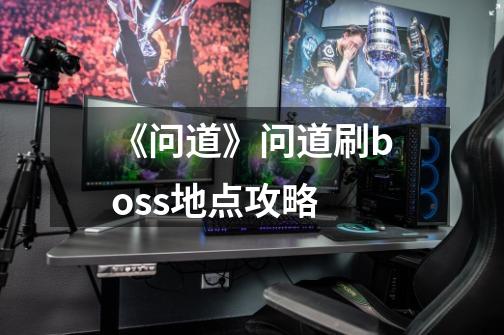 《问道》问道刷boss地点攻略-第1张-游戏信息-龙启网