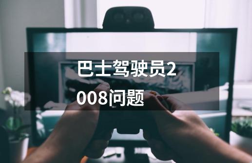 巴士驾驶员2008问题-第1张-游戏信息-龙启网