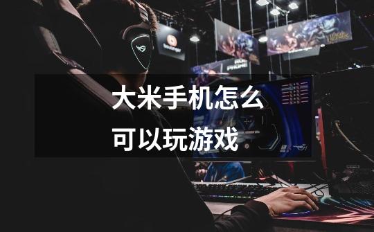 大米手机怎么可以玩游戏-第1张-游戏信息-龙启网