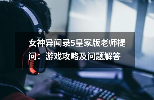 女神异闻录5皇家版老师提问:游戏攻略及问题解答-第1张-游戏信息-龙启网