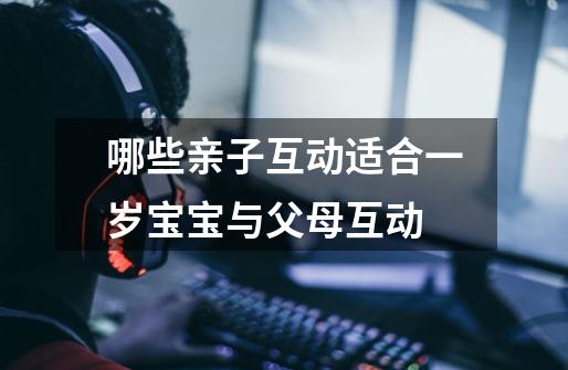 哪些亲子互动适合一岁宝宝与父母互动-第1张-游戏信息-龙启网