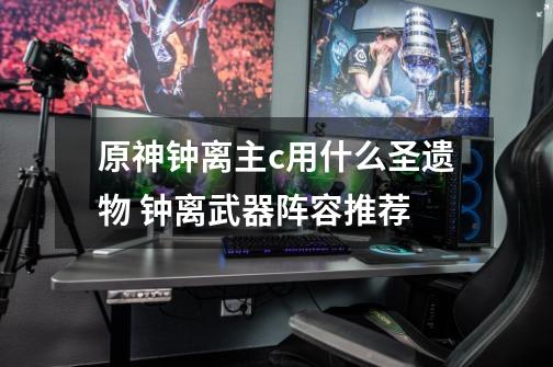 原神钟离主c用什么圣遗物 钟离武器阵容推荐-第1张-游戏信息-龙启网