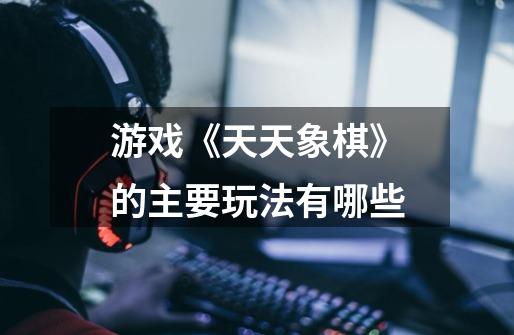 游戏《天天象棋》的主要玩法有哪些-第1张-游戏信息-龙启网
