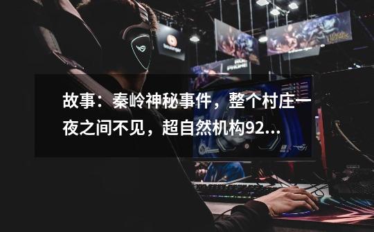 故事:秦岭神秘事件,整个村庄一夜之间不见,超自然机构925介入-第1张-游戏信息-龙启网