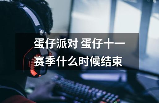 蛋仔派对 蛋仔十一赛季什么时候结束-第1张-游戏信息-龙启网