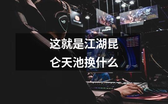 这就是江湖昆仑天池换什么-第1张-游戏信息-龙启网